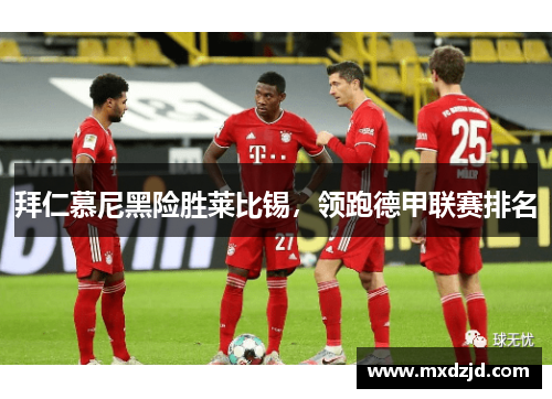 拜仁慕尼黑险胜莱比锡，领跑德甲联赛排名