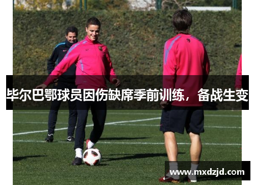 毕尔巴鄂球员因伤缺席季前训练，备战生变