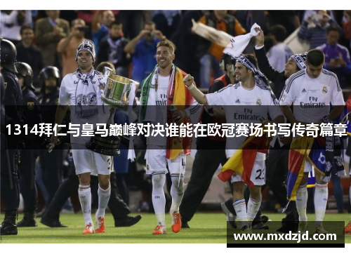 1314拜仁与皇马巅峰对决谁能在欧冠赛场书写传奇篇章