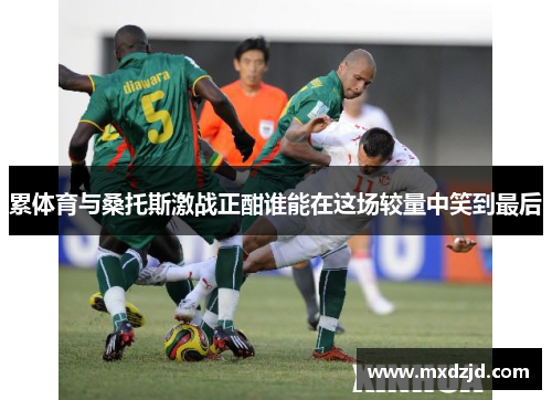 累体育与桑托斯激战正酣谁能在这场较量中笑到最后