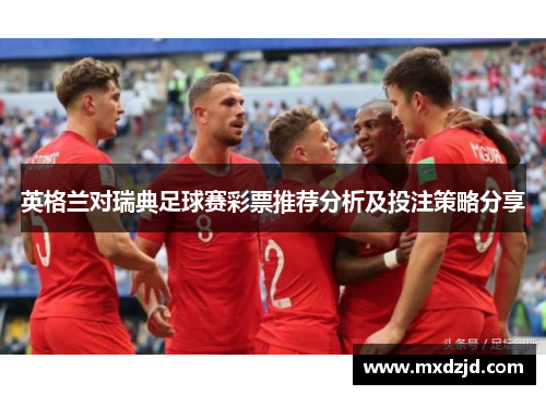 英格兰对瑞典足球赛彩票推荐分析及投注策略分享
