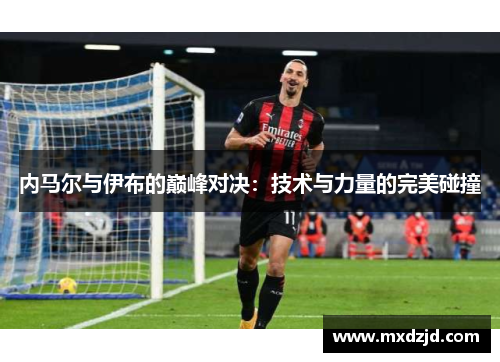 内马尔与伊布的巅峰对决：技术与力量的完美碰撞