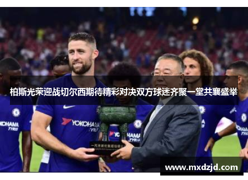 柏斯光荣迎战切尔西期待精彩对决双方球迷齐聚一堂共襄盛举