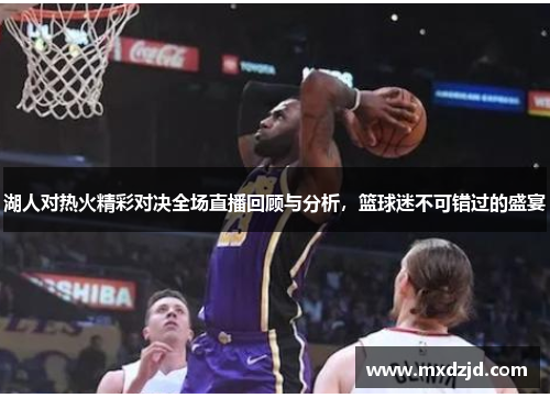 湖人对热火精彩对决全场直播回顾与分析，篮球迷不可错过的盛宴