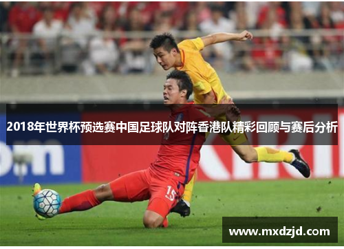 2018年世界杯预选赛中国足球队对阵香港队精彩回顾与赛后分析
