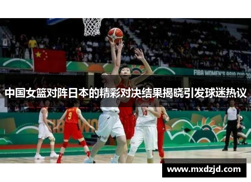 中国女篮对阵日本的精彩对决结果揭晓引发球迷热议